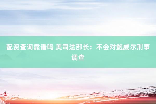 配资查询靠谱吗 美司法部长：不会对鲍威尔刑事调查