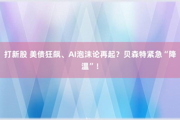 打新股 美债狂飙、AI泡沫论再起？贝森特紧急“降温”！