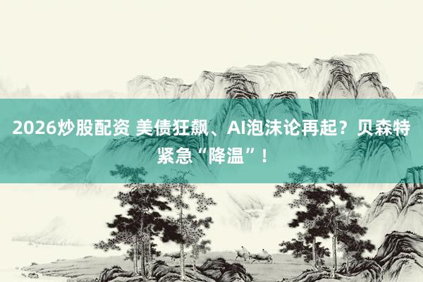 2026炒股配资 美债狂飙、AI泡沫论再起？贝森特紧急“降温”！