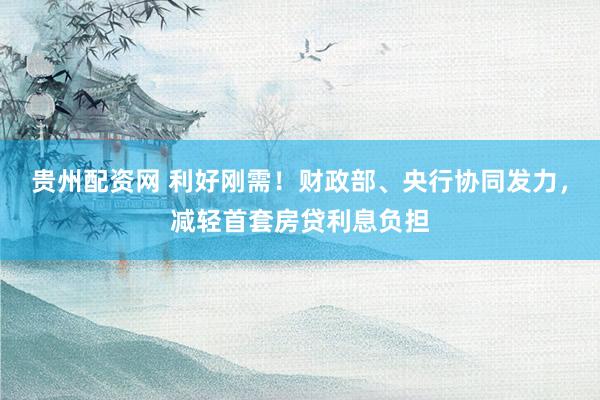 贵州配资网 利好刚需！财政部、央行协同发力，减轻首套房贷利息负担