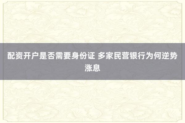 配资开户是否需要身份证 多家民营银行为何逆势涨息
