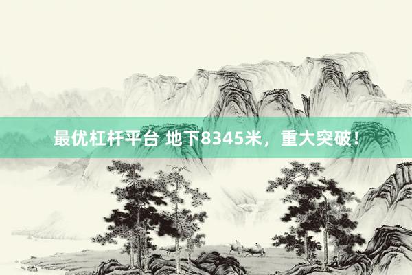 最优杠杆平台 地下8345米，重大突破！