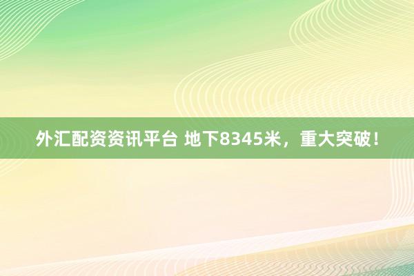 外汇配资资讯平台 地下8345米，重大突破！