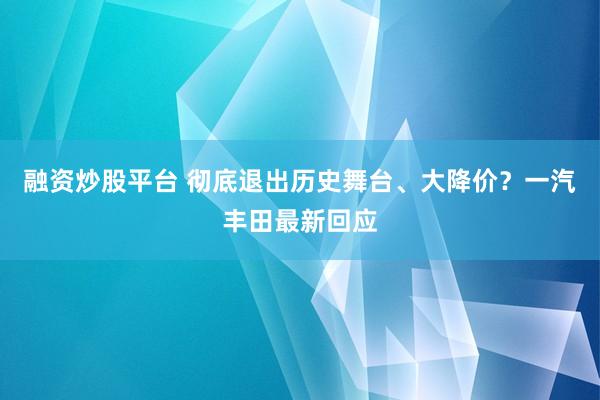 融资炒股平台 彻底退出历史舞台、大降价？一汽丰田最新回应
