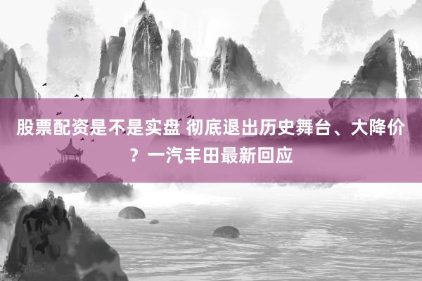 股票配资是不是实盘 彻底退出历史舞台、大降价？一汽丰田最新回应