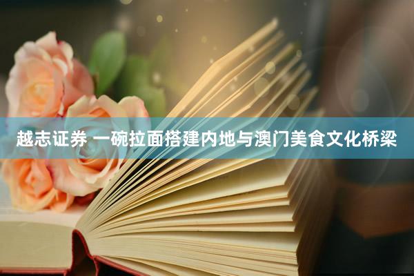 越志证券 一碗拉面搭建内地与澳门美食文化桥梁