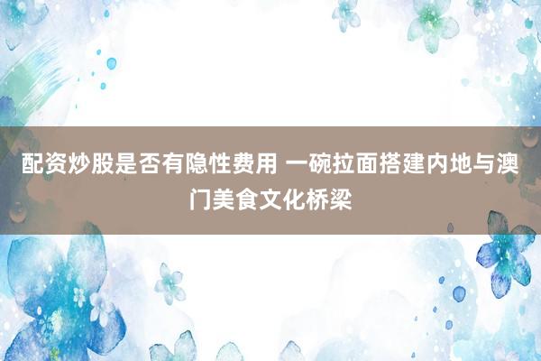 配资炒股是否有隐性费用 一碗拉面搭建内地与澳门美食文化桥梁