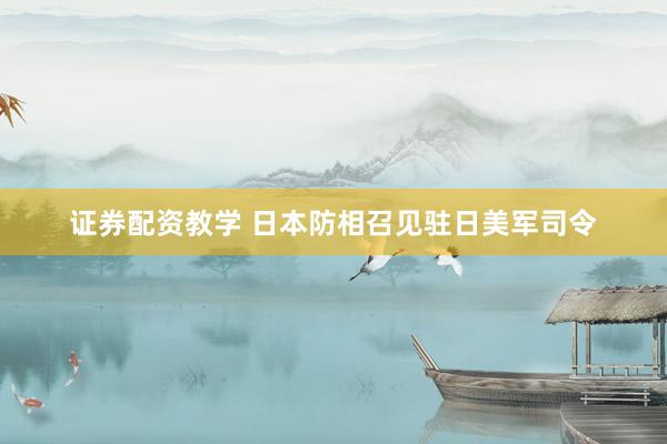 证券配资教学 日本防相召见驻日美军司令