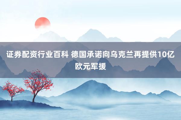 证券配资行业百科 德国承诺向乌克兰再提供10亿欧元军援