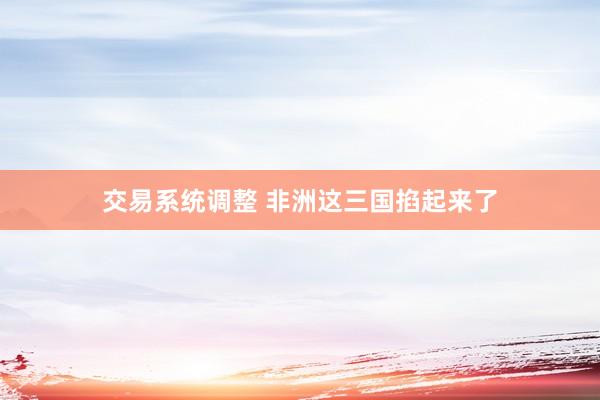 交易系统调整 非洲这三国掐起来了