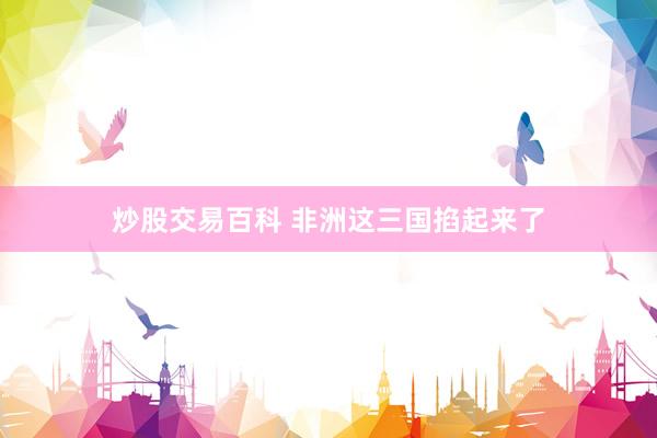 炒股交易百科 非洲这三国掐起来了
