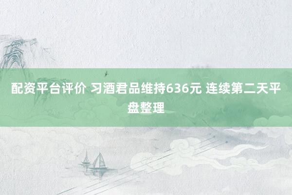 配资平台评价 习酒君品维持636元 连续第二天平盘整理