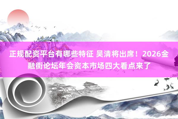 正规配资平台有哪些特征 吴清将出席！2026金融街论坛年会资本市场四大看点来了