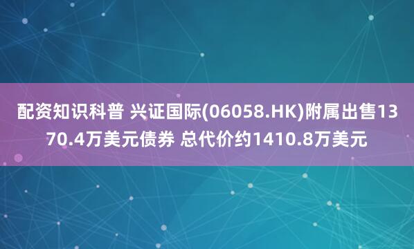 配资知识科普 兴证国际(06058.HK)附属出售1370.4万美元债券 总代价约1410.8万美元