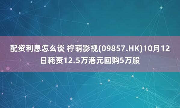 配资利息怎么谈 柠萌影视(09857.HK)10月12日耗资12.5万港元回购5万股