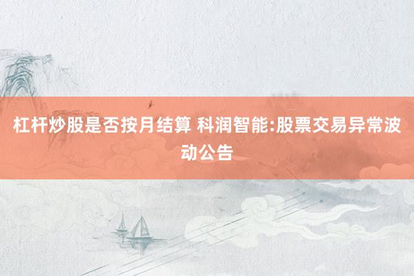 杠杆炒股是否按月结算 科润智能:股票交易异常波动公告