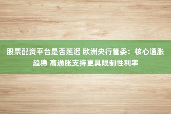 股票配资平台是否延迟 欧洲央行管委：核心通胀趋稳 高通胀支持更具限制性利率