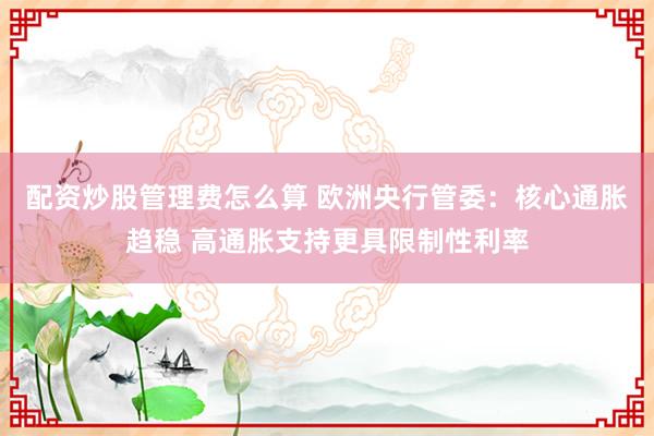 配资炒股管理费怎么算 欧洲央行管委：核心通胀趋稳 高通胀支持更具限制性利率