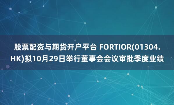 股票配资与期货开户平台 FORTIOR(01304.HK)拟10月29日举行董事会会议审批季度业绩