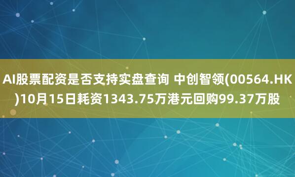 AI股票配资是否支持实盘查询 中创智领(00564.HK)10月15日耗资1343.75万港元回购99.37万股