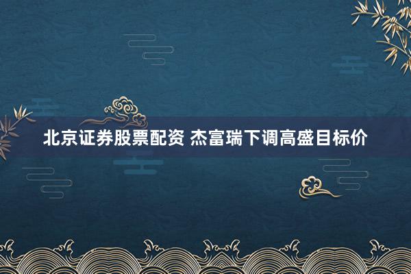 北京证券股票配资 杰富瑞下调高盛目标价