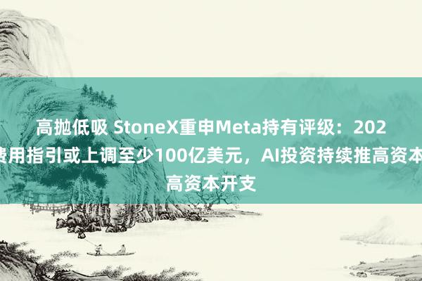 高抛低吸 StoneX重申Meta持有评级:2026年费用指引或上调至少100亿美元,AI投资持续推高资本开支