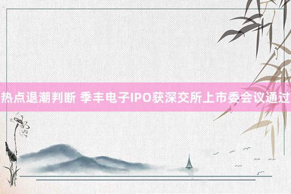 热点退潮判断 季丰电子IPO获深交所上市委会议通过