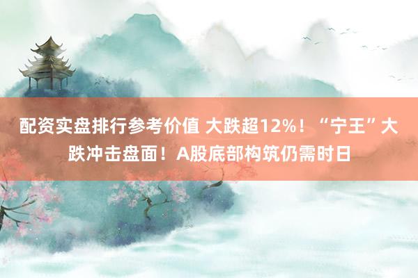 配资实盘排行参考价值 大跌超12%！“宁王”大跌冲击盘面！A股底部构筑仍需时日