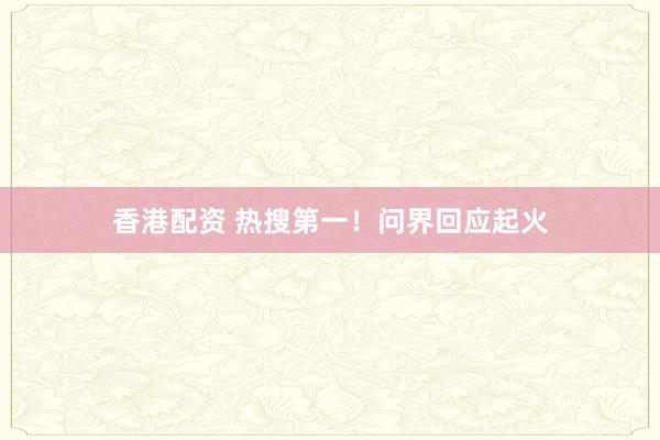 香港配资 热搜第一！问界回应起火