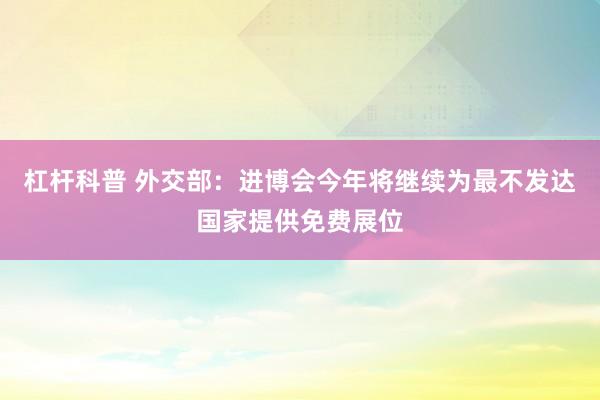 杠杆科普 外交部：进博会今年将继续为最不发达国家提供免费展位