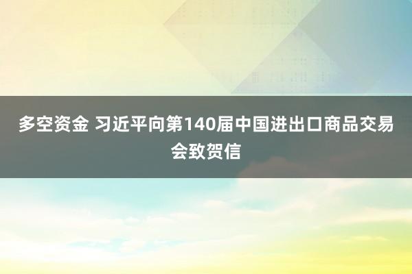 多空资金 习近平向第140届中国进出口商品交易会致贺信