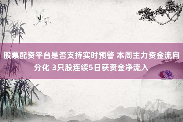 股票配资平台是否支持实时预警 本周主力资金流向分化 3只股连续5日获资金净流入