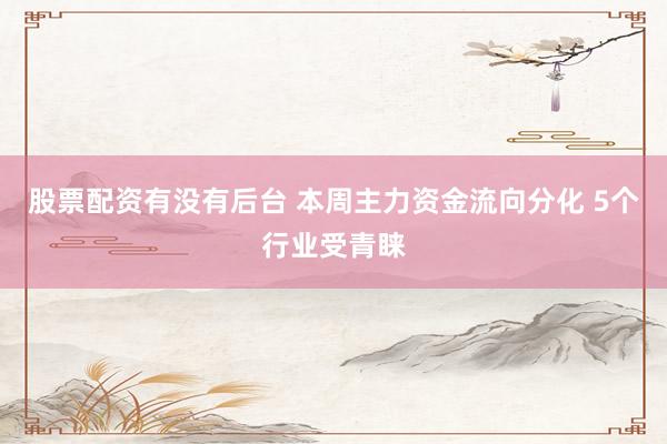 股票配资有没有后台 本周主力资金流向分化 5个行业受青睐