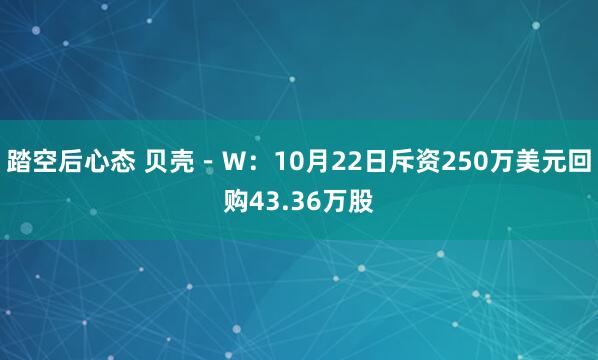 踏空后心态 贝壳－Ｗ：10月22日斥资250万美元回购43.36万股
