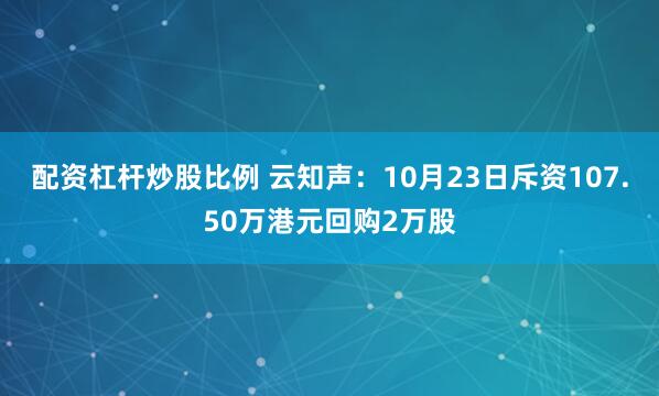 配资杠杆炒股比例 云知声：10月23日斥资107.50万港元回购2万股
