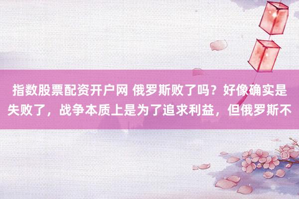 指数股票配资开户网 俄罗斯败了吗？好像确实是失败了，战争本质上是为了追求利益，但俄罗斯不