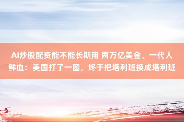 AI炒股配资能不能长期用 两万亿美金、一代人鲜血：美国打了一圈，终于把塔利班换成塔利班
