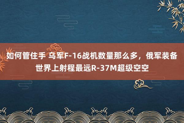 如何管住手 乌军F-16战机数量那么多,俄军装备世界上射程最远R-37M超级空空