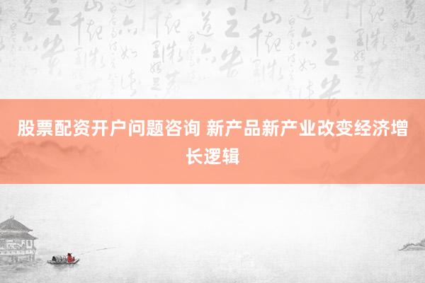 股票配资开户问题咨询 新产品新产业改变经济增长逻辑