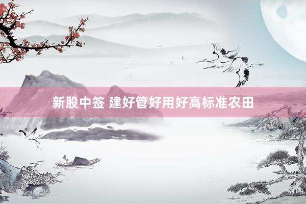 新股中签 建好管好用好高标准农田
