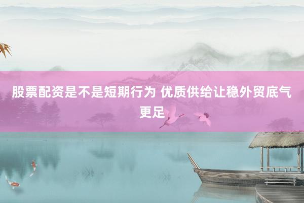 股票配资是不是短期行为 优质供给让稳外贸底气更足