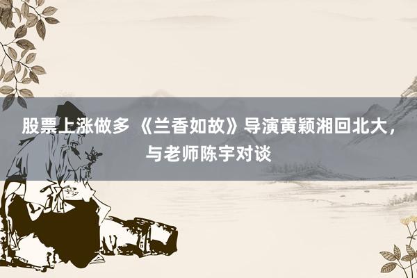 股票上涨做多 《兰香如故》导演黄颖湘回北大,与老师陈宇对谈