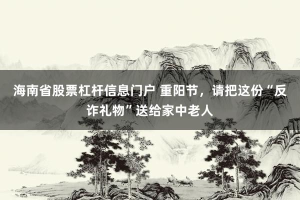 海南省股票杠杆信息门户 重阳节，请把这份“反诈礼物”送给家中老人