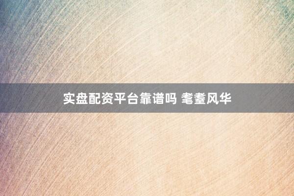 实盘配资平台靠谱吗 耄耋风华