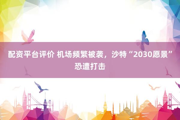 配资平台评价 机场频繁被袭，沙特“2030愿景”恐遭打击