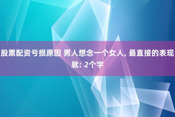 股票配资亏损原因 男人想念一个女人, 最直接的表现就: 2个字