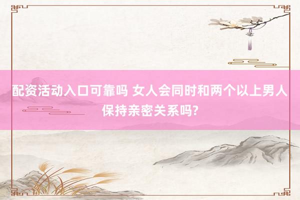 配资活动入口可靠吗 女人会同时和两个以上男人保持亲密关系吗?