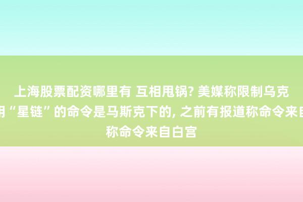 上海股票配资哪里有 互相甩锅? 美媒称限制乌克兰使用“星链”的命令是马斯克下的, 之前有报道称命令来自白宫