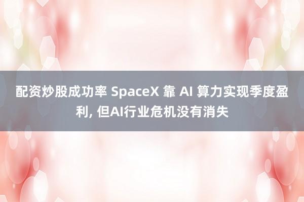 配资炒股成功率 SpaceX 靠 AI 算力实现季度盈利, 但AI行业危机没有消失