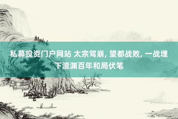 私募投资门户网站 太宗驾崩, 望都战败, 一战埋下澶渊百年和局伏笔